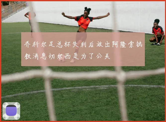 乔科尔足总杯失利后放出阿隆索执教消息切尔西是为了公关
