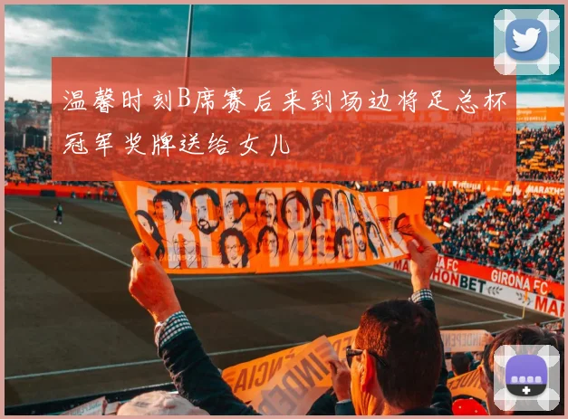 温馨时刻B席赛后来到场边将足总杯冠军奖牌送给女儿