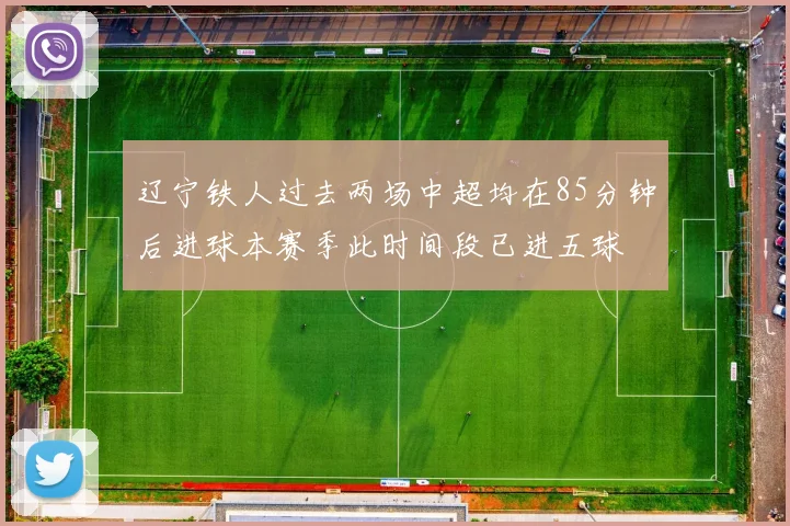 辽宁铁人过去两场中超均在85分钟后进球本赛季此时间段已进五球